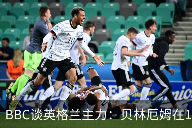 BBC谈英格兰主力：贝林厄姆在10号位之争中击败罗杰斯 格伊成替补